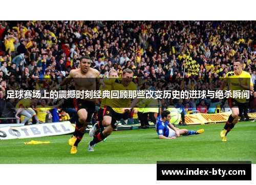 足球赛场上的震撼时刻经典回顾那些改变历史的进球与绝杀瞬间 足球赛场上的震撼时刻经典回顾那些改变历史的进球与绝杀瞬间