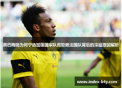 奥巴梅扬为何宁选加蓬国家队而拒绝法国队背后的深层原因解析 奥巴梅扬为何宁选加蓬国家队而拒绝法国队背后的深层原因解析