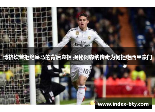 博格坎普拒绝皇马的背后真相 揭秘阿森纳传奇为何拒绝西甲豪门 博格坎普拒绝皇马的背后真相 揭秘阿森纳传奇为何拒绝西甲豪门