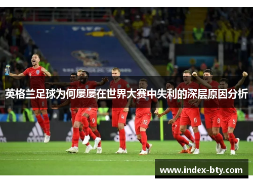 英格兰足球为何屡屡在世界大赛中失利的深层原因分析 英格兰足球为何屡屡在世界大赛中失利的深层原因分析