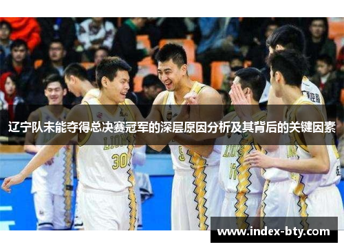 辽宁队未能夺得总决赛冠军的深层原因分析及其背后的关键因素 辽宁队未能夺得总决赛冠军的深层原因分析及其背后的关键因素