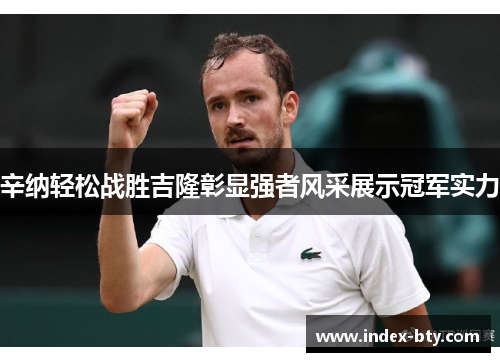 辛纳轻松战胜吉隆彰显强者风采展示冠军实力