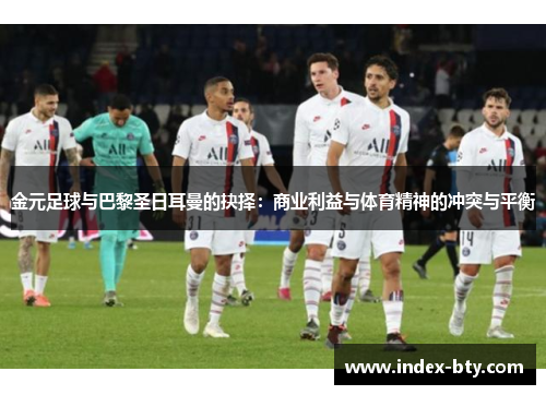 金元足球与巴黎圣日耳曼的抉择:商业利益与体育精神的冲突与平衡 金元足球与巴黎圣日耳曼的抉择:商业利益与体育精神的冲突与平衡