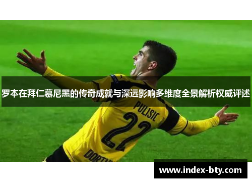 罗本在拜仁慕尼黑的传奇成就与深远影响多维度全景解析权威评述