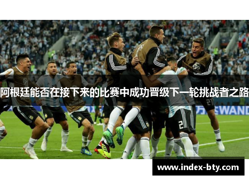 阿根廷能否在接下来的比赛中成功晋级下一轮挑战者之路